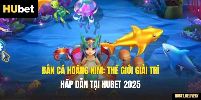 Bắn Cá Hoàng Kim: Thế Giới Giải Trí Hấp Dẫn Tại Hubet 2025