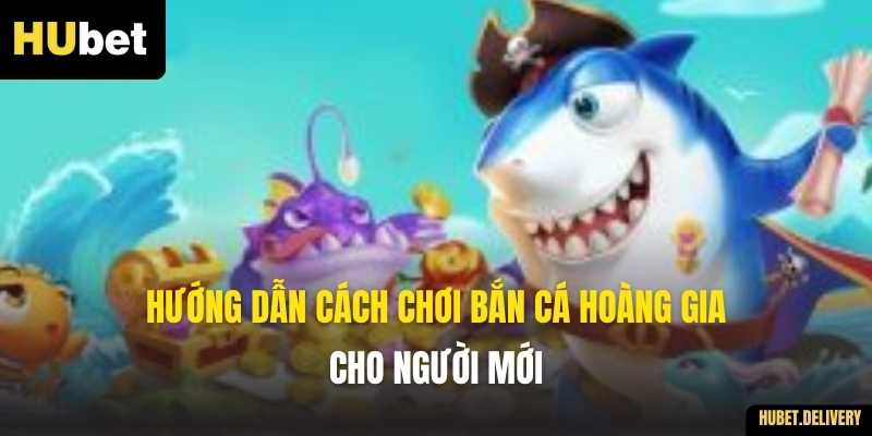Hướng dẫn cách chơi Bắn Cá Hoàng Gia cho người mới