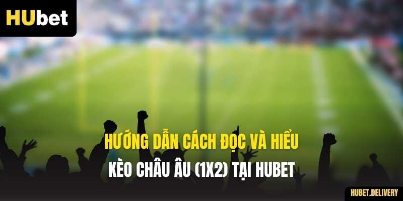 Hướng dẫn cách đọc và hiểu Kèo Châu Âu (1X2) tại Hubet