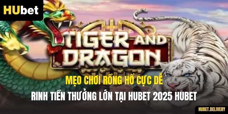 Mẹo Chơi Rồng Hổ Cực Dễ, Rinh Tiền Thưởng Lớn Tại Hubet 2025