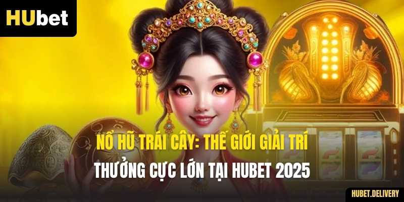 Nổ Hũ Trái Cây: Thế Giới Giải Trí Thưởng Cực Lớn Tại Hubet 2025