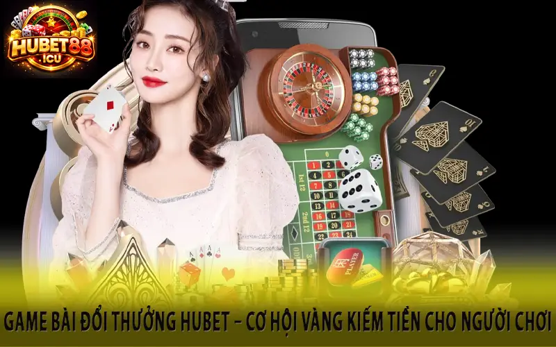 Game Bài Đổi Thưởng Hubet – Cơ Hội Vàng Kiếm Tiền Cho Người Chơi